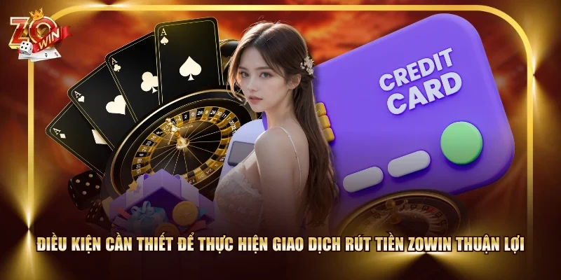 Điều kiện cần thiết để thực hiện giao dịch rút tiền ZOWIN thuận lợi